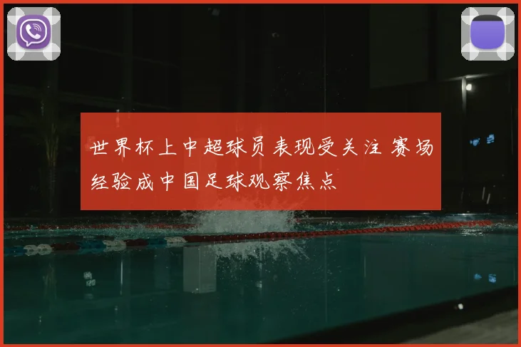 世界杯上中超球员表现受关注 赛场经验成中国足球观察焦点