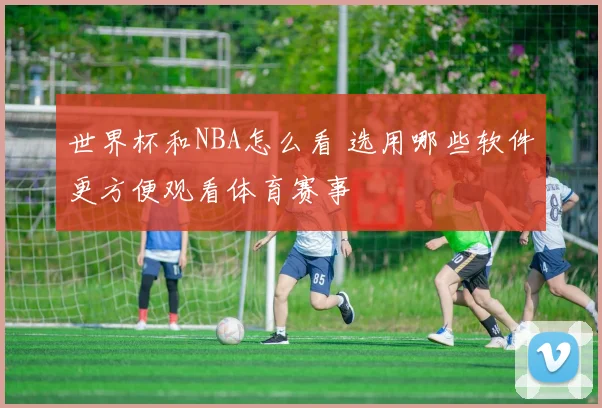世界杯和NBA怎么看 选用哪些软件更方便观看体育赛事