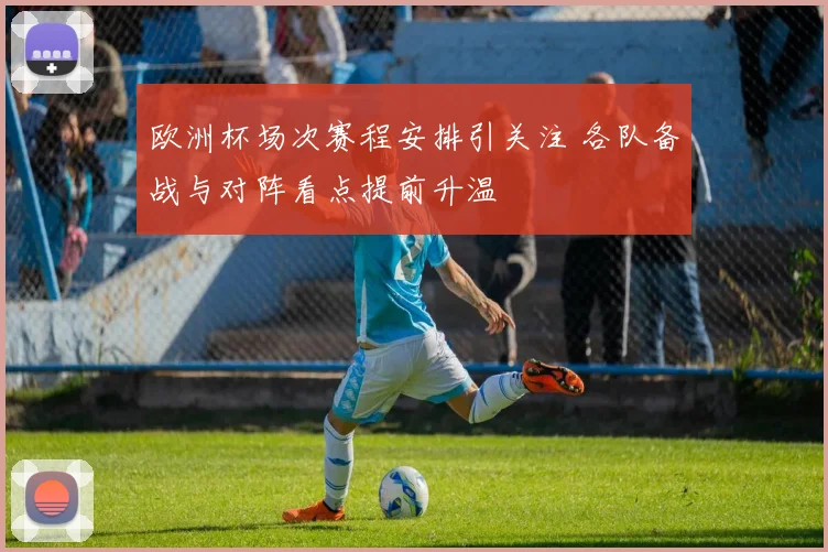 欧洲杯场次赛程安排引关注 各队备战与对阵看点提前升温