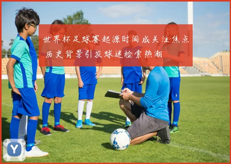 世界杯足球赛起源时间成关注焦点 历史背景引发球迷检索热潮