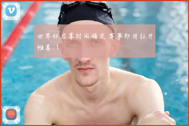 世界杯启幕时间确定 赛事即将拉开帷幕_1