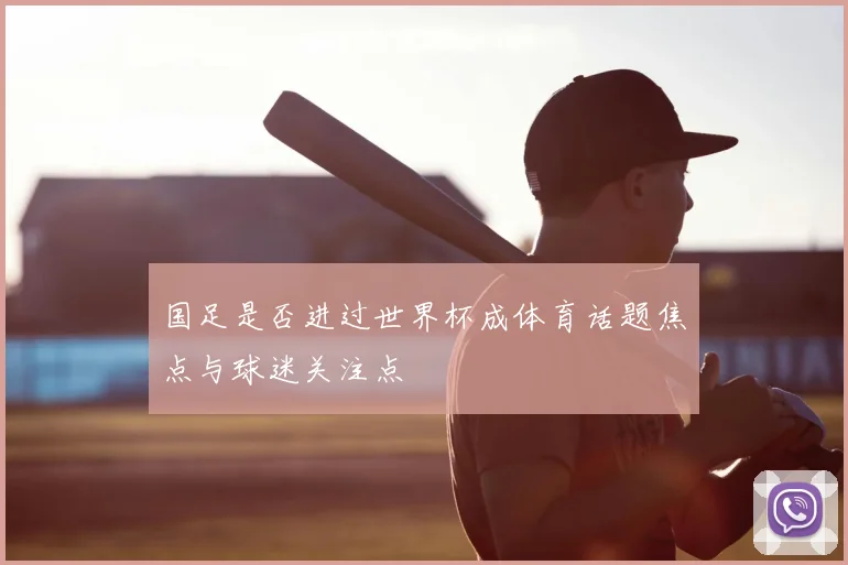 国足是否进过世界杯成体育话题焦点与球迷关注点