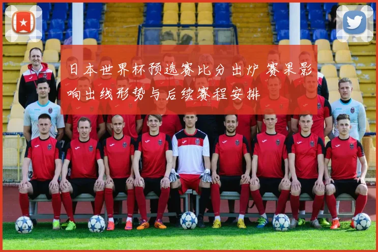 日本世界杯预选赛比分出炉 赛果影响出线形势与后续赛程安排