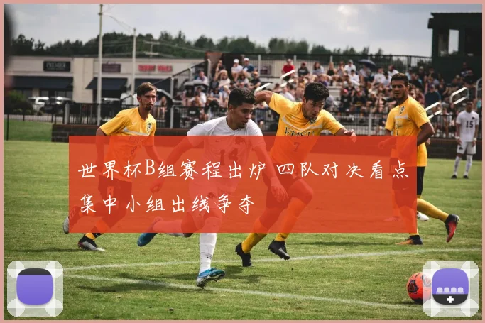 世界杯B组赛程出炉 四队对决看点集中小组出线争夺
