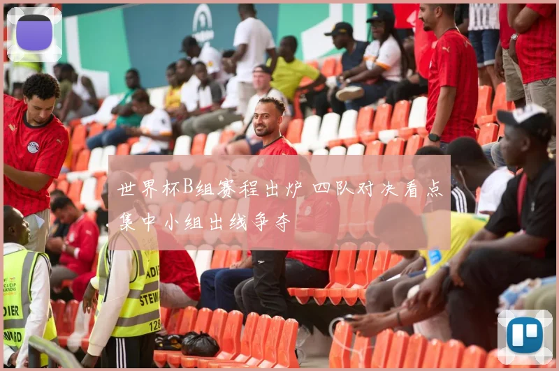 世界杯B组赛程出炉 四队对决看点集中小组出线争夺