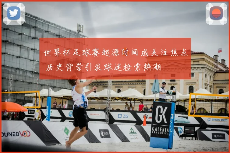 世界杯足球赛起源时间成关注焦点 历史背景引发球迷检索热潮